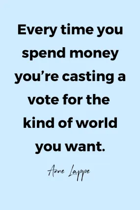 Everytime you spend money you’re casting a vote for the kind of world you want.